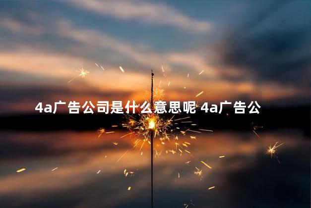 4a广告公司是什么意思呢 4a广告公司的定义